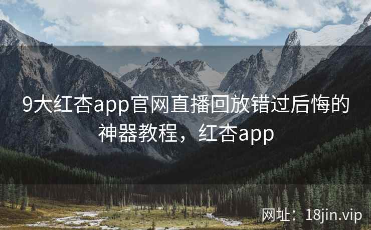 9大红杏app官网直播回放错过后悔的神器教程，红杏app