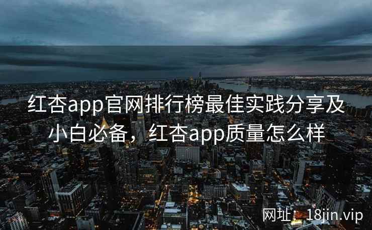 红杏app官网排行榜最佳实践分享及小白必备，红杏app质量怎么样