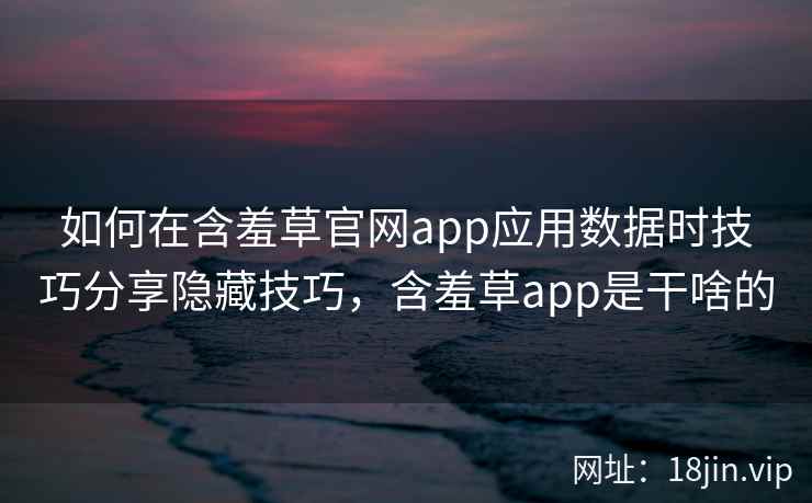 如何在含羞草官网app应用数据时技巧分享隐藏技巧，含羞草app是干啥的