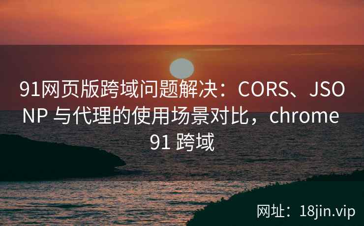 91网页版跨域问题解决：CORS、JSONP 与代理的使用场景对比，chrome 91 跨域