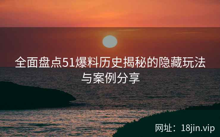 全面盘点51爆料历史揭秘的隐藏玩法与案例分享