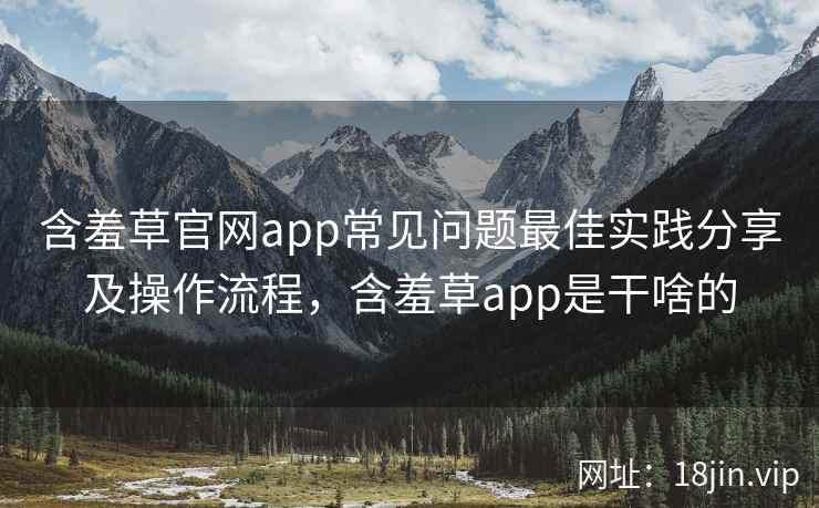 含羞草官网app常见问题最佳实践分享及操作流程，含羞草app是干啥的