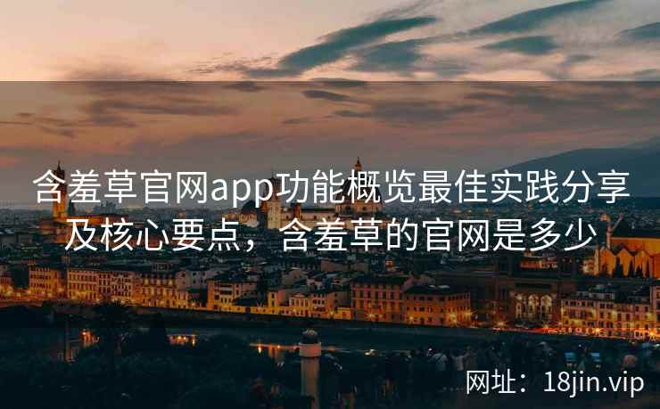 含羞草官网app功能概览最佳实践分享及核心要点，含羞草的官网是多少